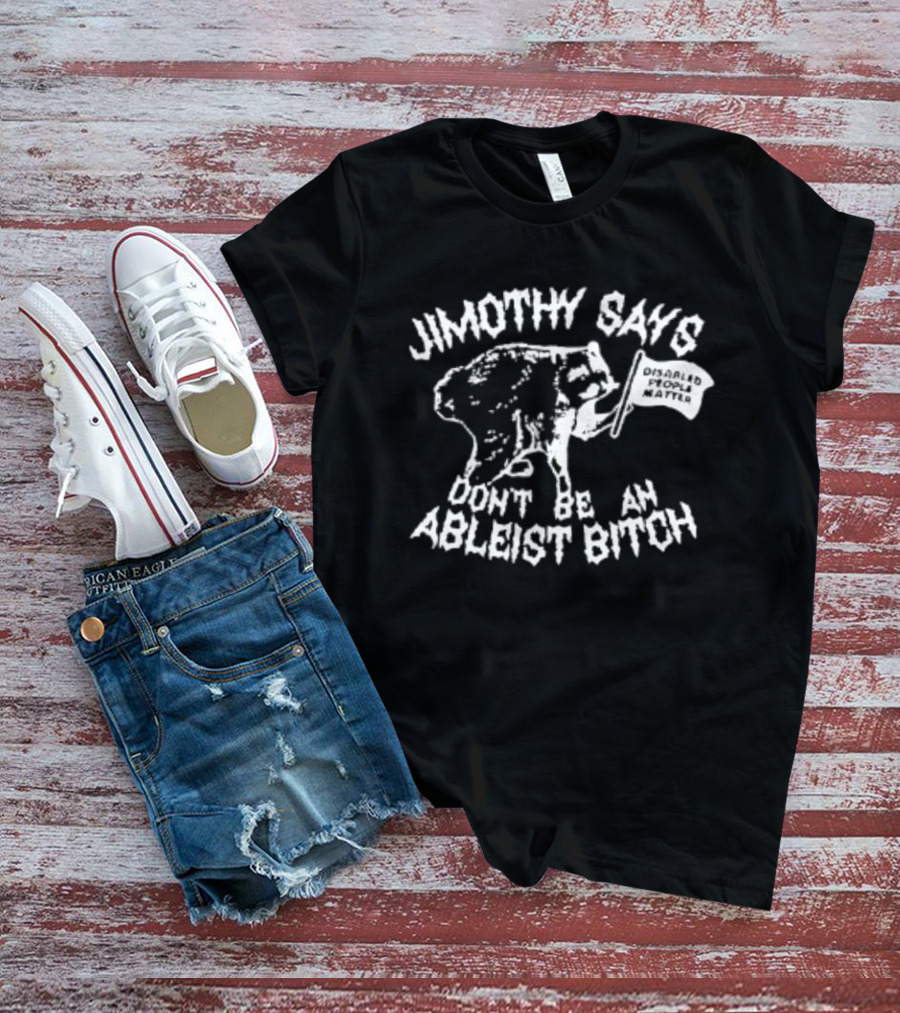 Jimothy Says Don't Be An Ableist Bitch T-Shirt
