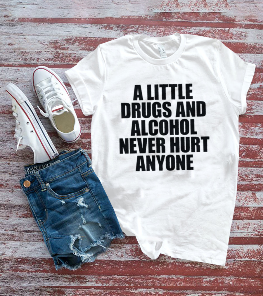 A Little Drugs And Alcohol Never Hurt Anyone T-Shirt
