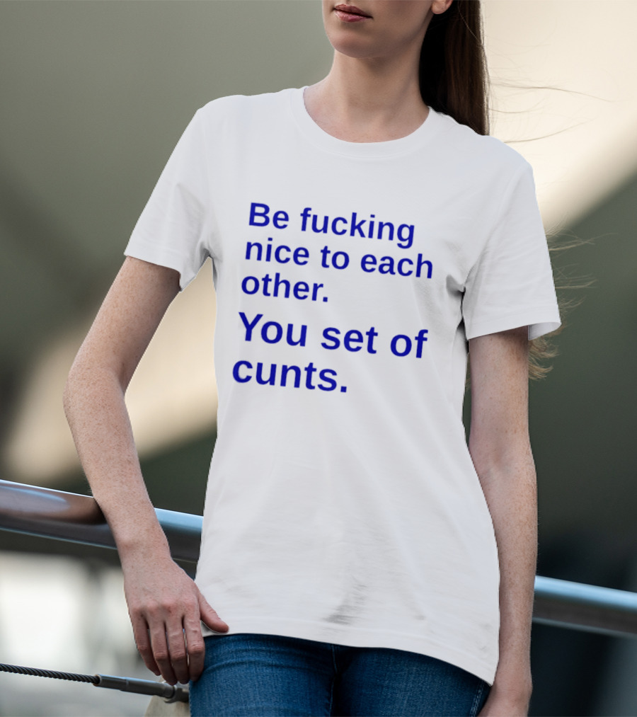 Be Fucking Nice To Each Other You Set Of Cunts T-Shirt