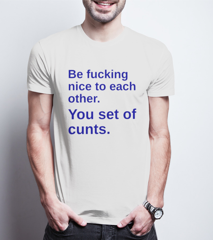 Be Fucking Nice To Each Other You Set Of Cunts T-Shirt