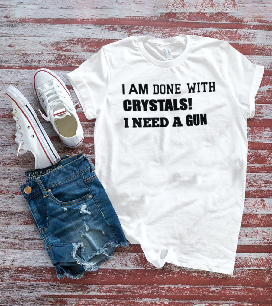 I Am Done With Crystals I Need A Gun T-Shirt