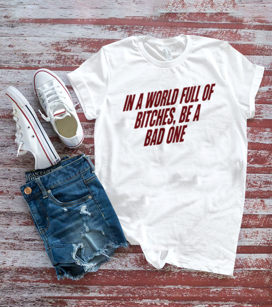 In A World Full Of Bitches Be A Bad One Empowerment Message T-Shirt
