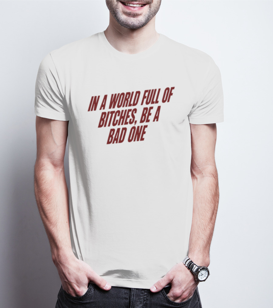 In A World Full Of Bitches Be A Bad One Empowerment Message T-Shirt