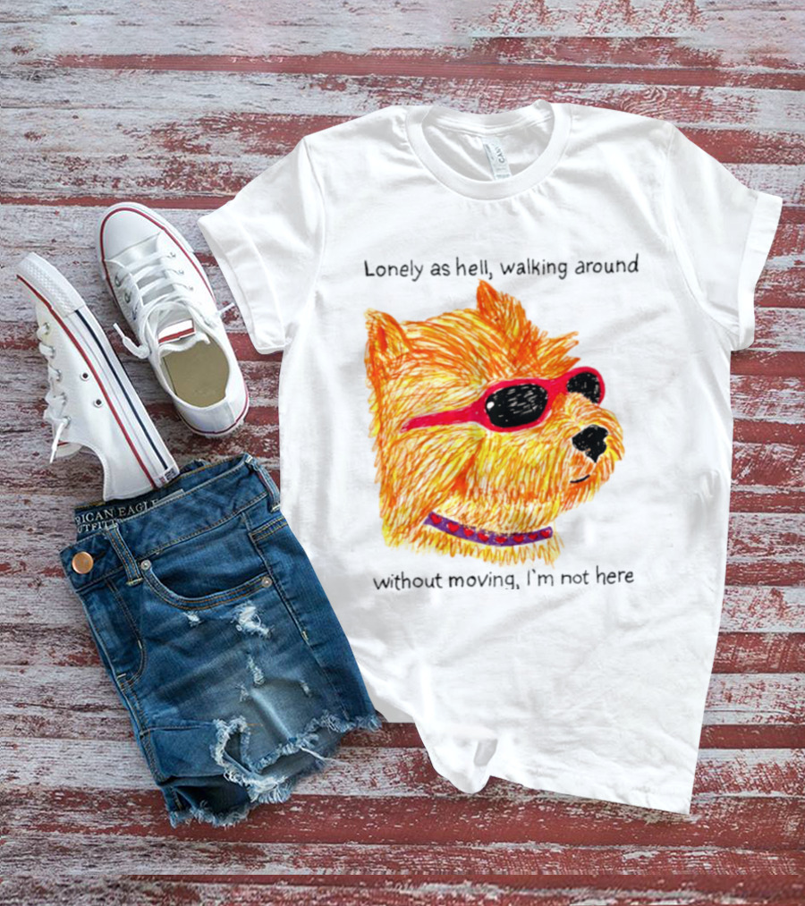 Lonely As Hell Walking Around Without Moving I’m Not Here T-Shirt