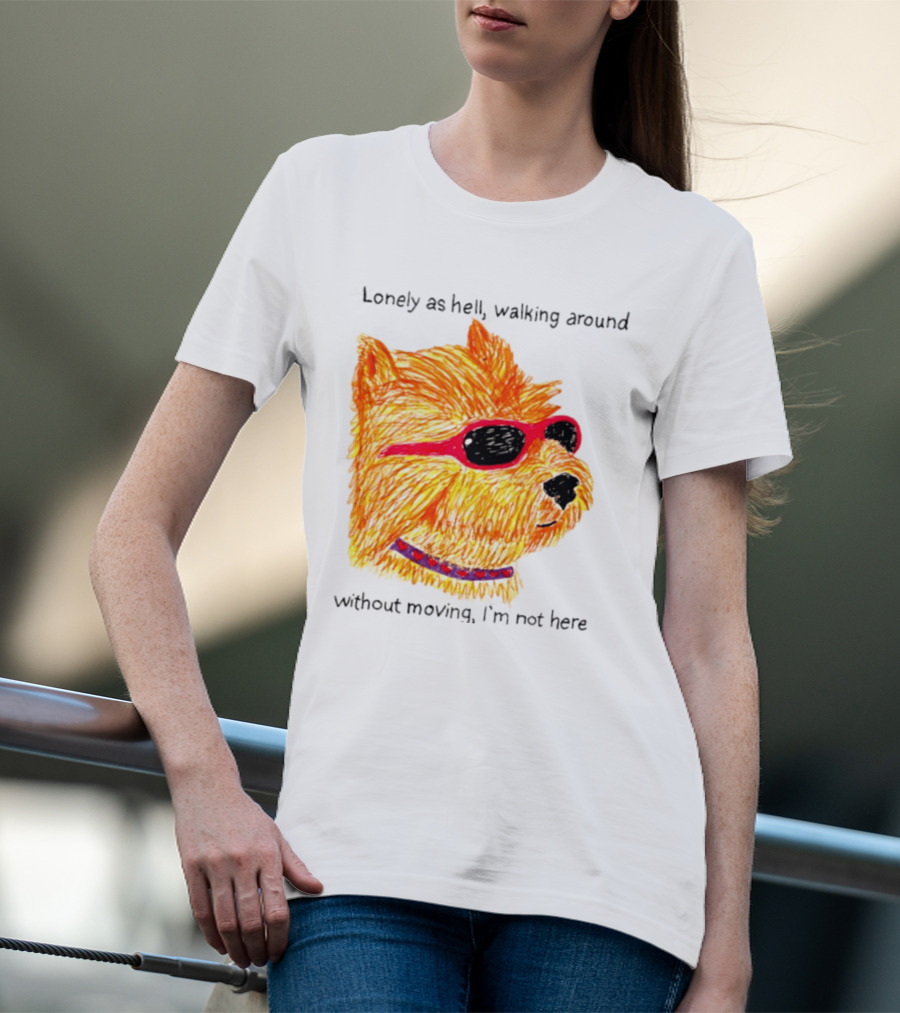Lonely As Hell Walking Around Without Moving I’m Not Here T-Shirt