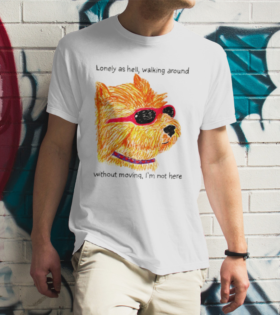Lonely As Hell Walking Around Without Moving I’m Not Here T-Shirt
