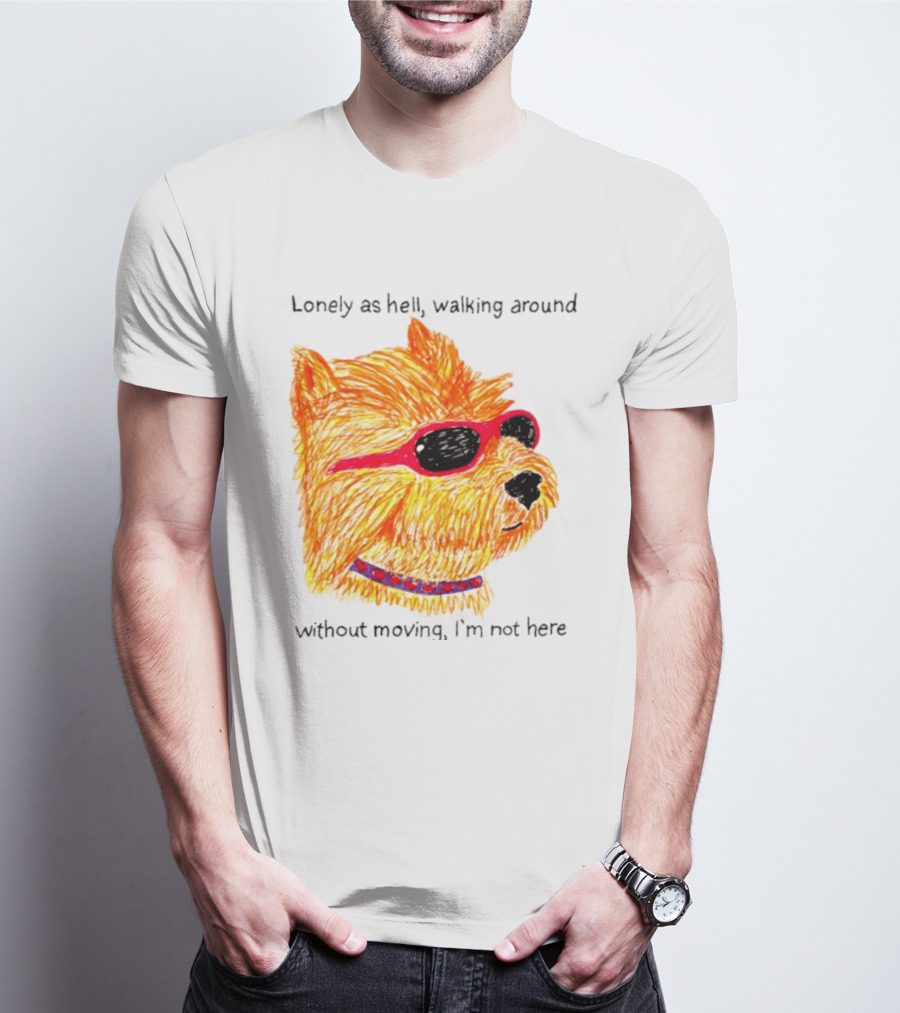 Lonely As Hell Walking Around Without Moving I’m Not Here T-Shirt