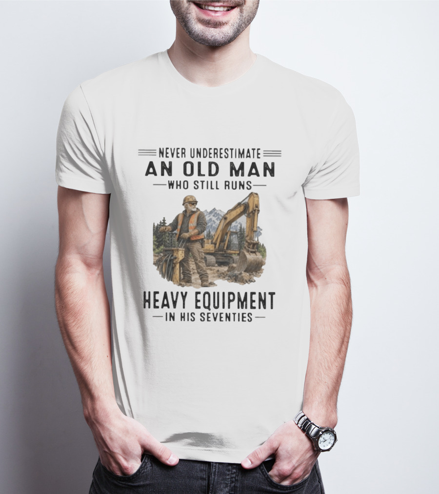 Never Underestimate An Old Man Who Still Runs Heavy Equipment In His Seventies T-Shirt