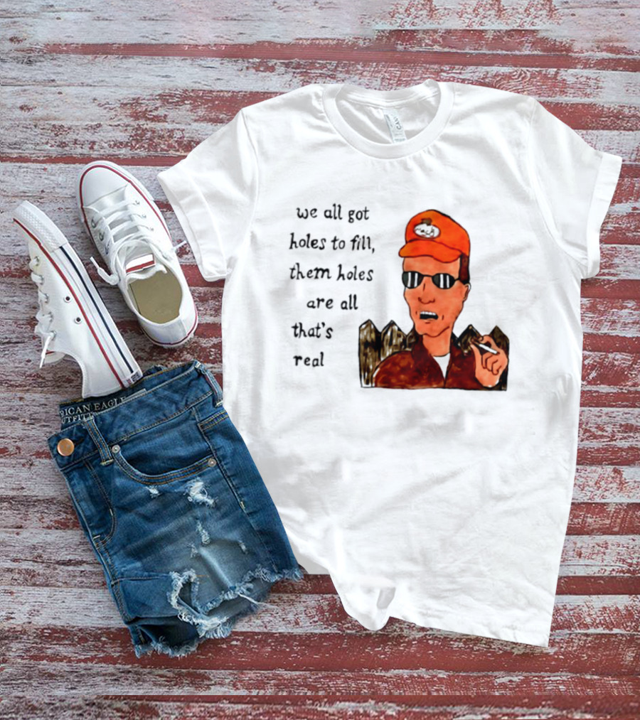 We All Got Holes To Fill Them Holes Are All That Is Real Dale Gribble Style With Orange Hat And Sunglasses T-Shirt