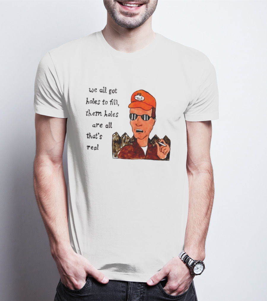 We All Got Holes To Fill Them Holes Are All That Is Real Dale Gribble Style With Orange Hat And Sunglasses T-Shirt