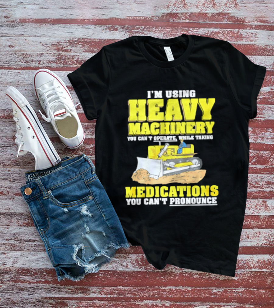 I'm Using Heavy Machinery You Can't Operate While Taking Medications You Can't Pronounce T-Shirt
