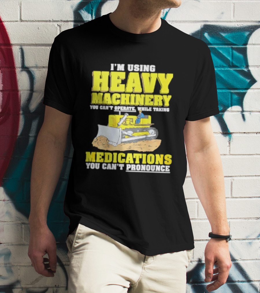 I'm Using Heavy Machinery You Can't Operate While Taking Medications You Can't Pronounce T-Shirt
