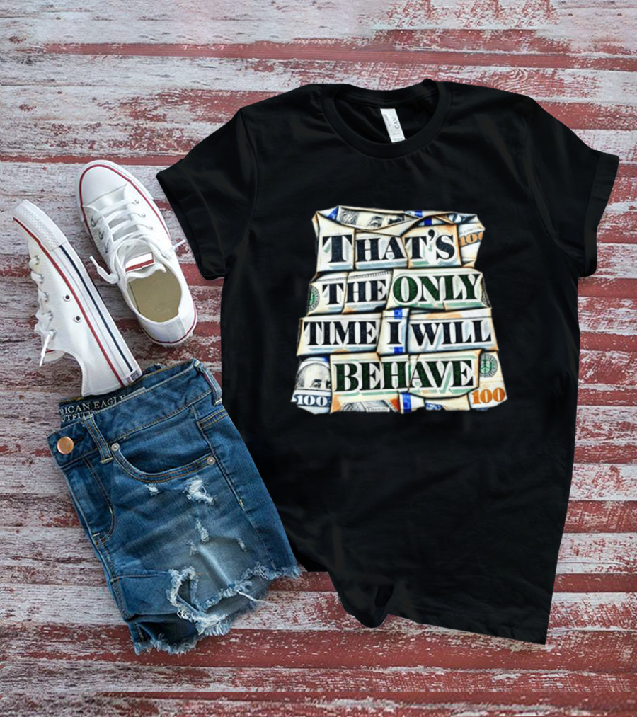 That's The Only Time I Will Behave Money Hundred Dollar Bills T-Shirt