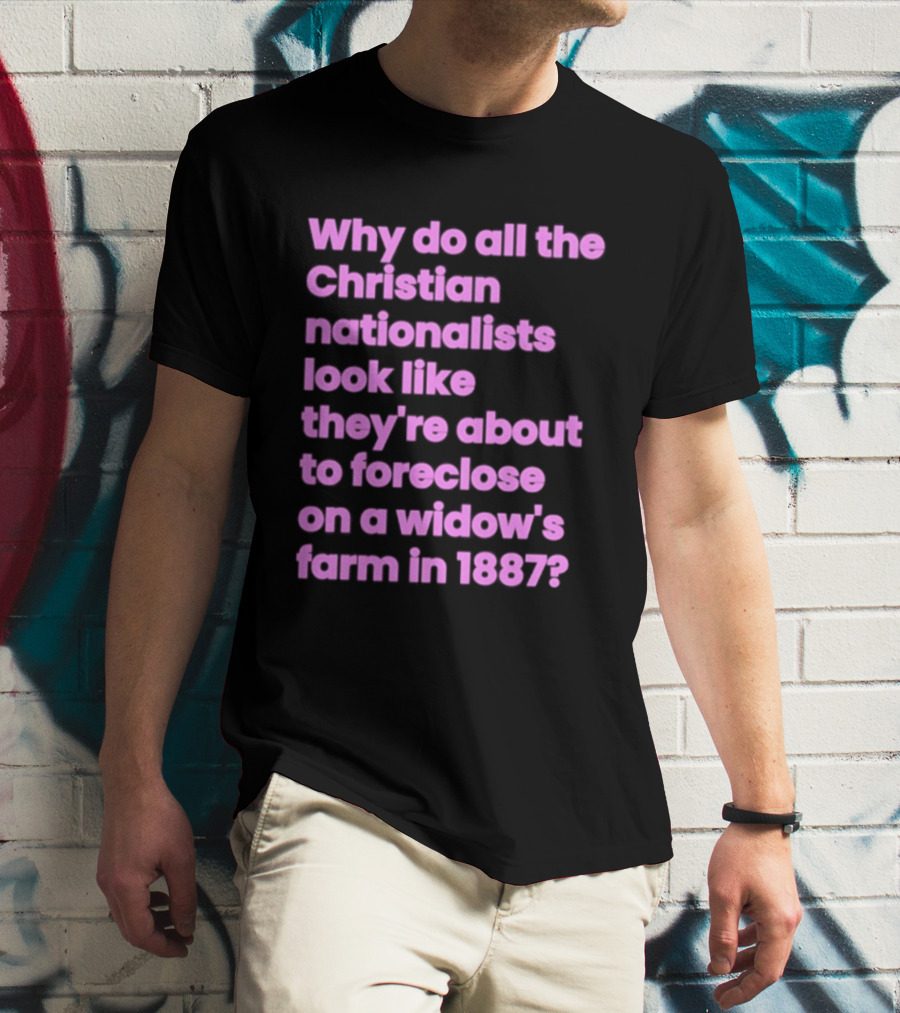 Why Do All The Christian Nationalists Look Like They're About To Foreclose On A Widow's Farm In 1897 T-Shirt