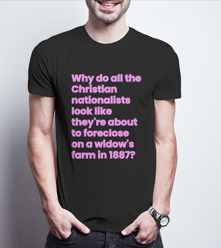 Why Do All The Christian Nationalists Look Like They're About To Foreclose On A Widow's Farm In 1897 T-Shirt