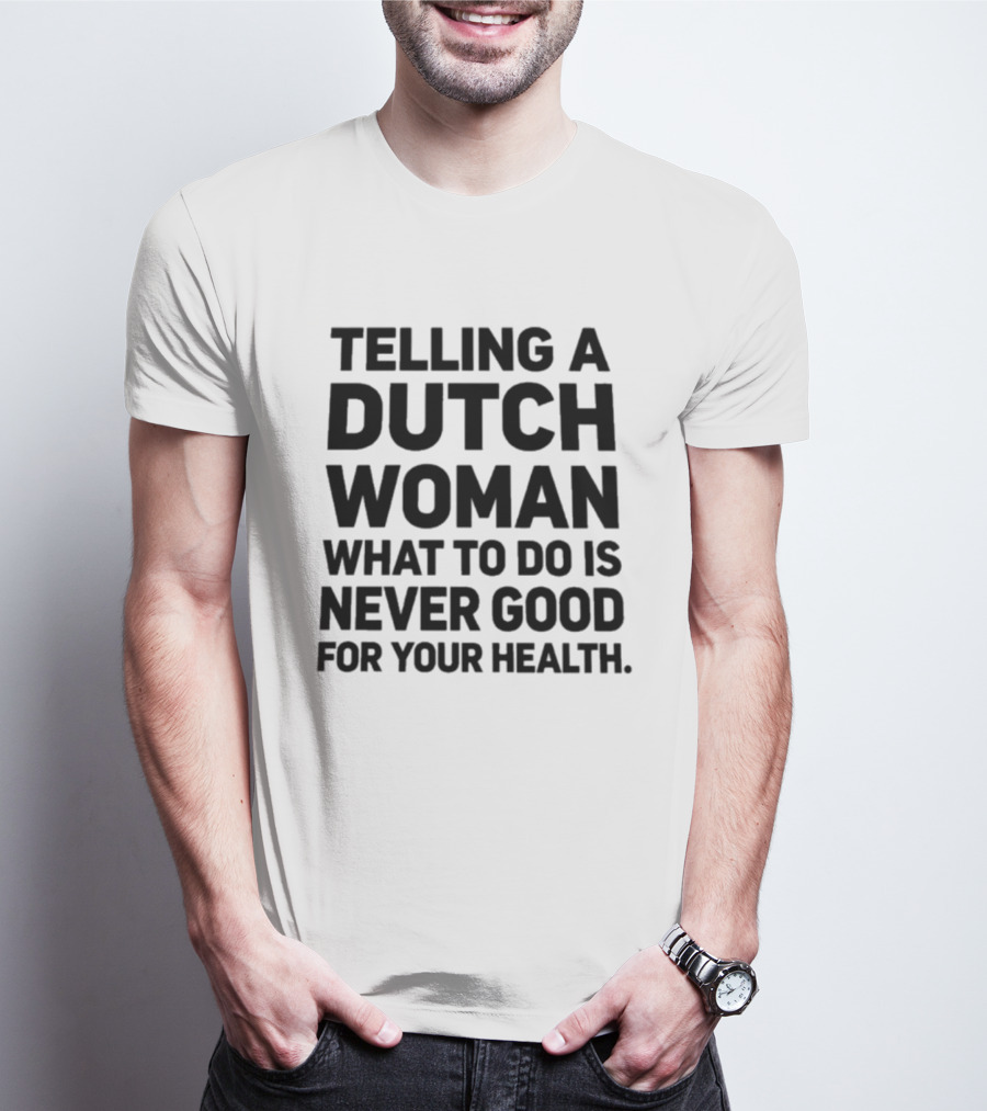 Telling A Dutch Woman What To Do Is Never Good For Your Health T-Shirt