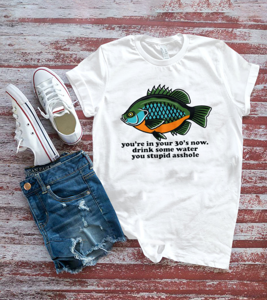 Lepomis Macrochirus You're In Your 30s Now Drink Some Water You Stupid Asshole T-Shirt