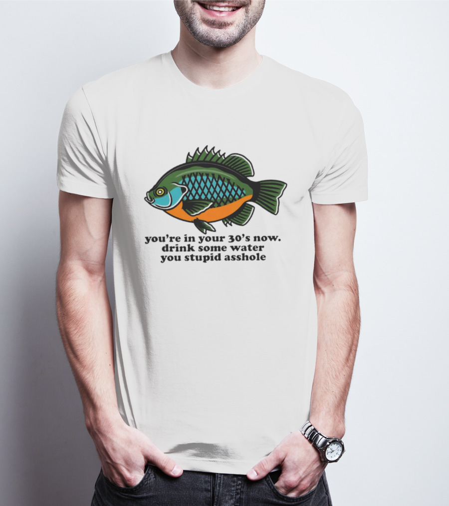 Lepomis Macrochirus You're In Your 30s Now Drink Some Water You Stupid Asshole T-Shirt