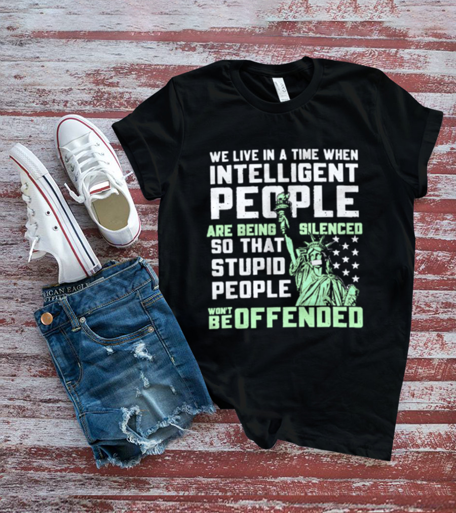 We Live In A Time When Intelligent People Are Silenced So Stupid People Won't Be Offended Statue Of Liberty Stars T-Shirt