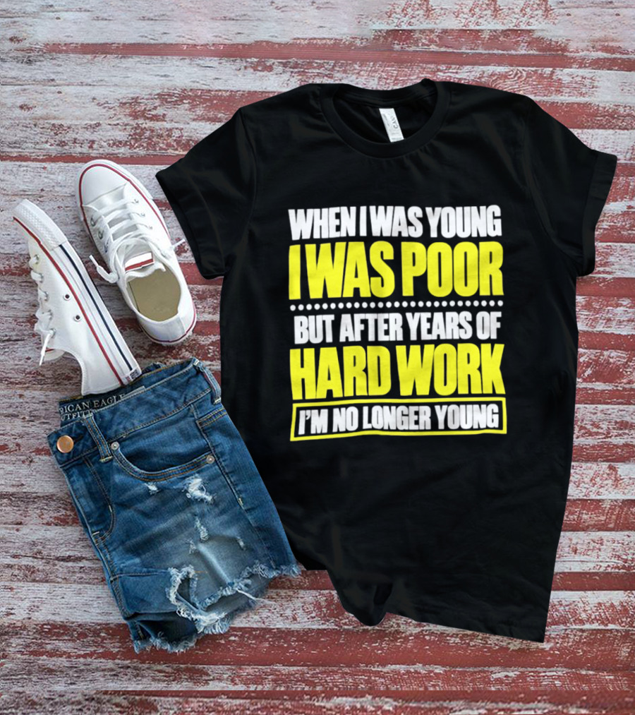 When I Was Young I Was Poor But After Years Of Hard Work I'm No Longer Young T-Shirt