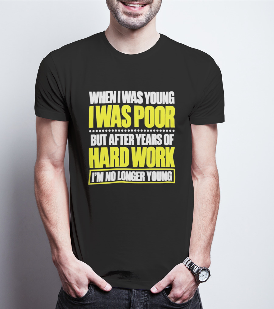 When I Was Young I Was Poor But After Years Of Hard Work I'm No Longer Young T-Shirt