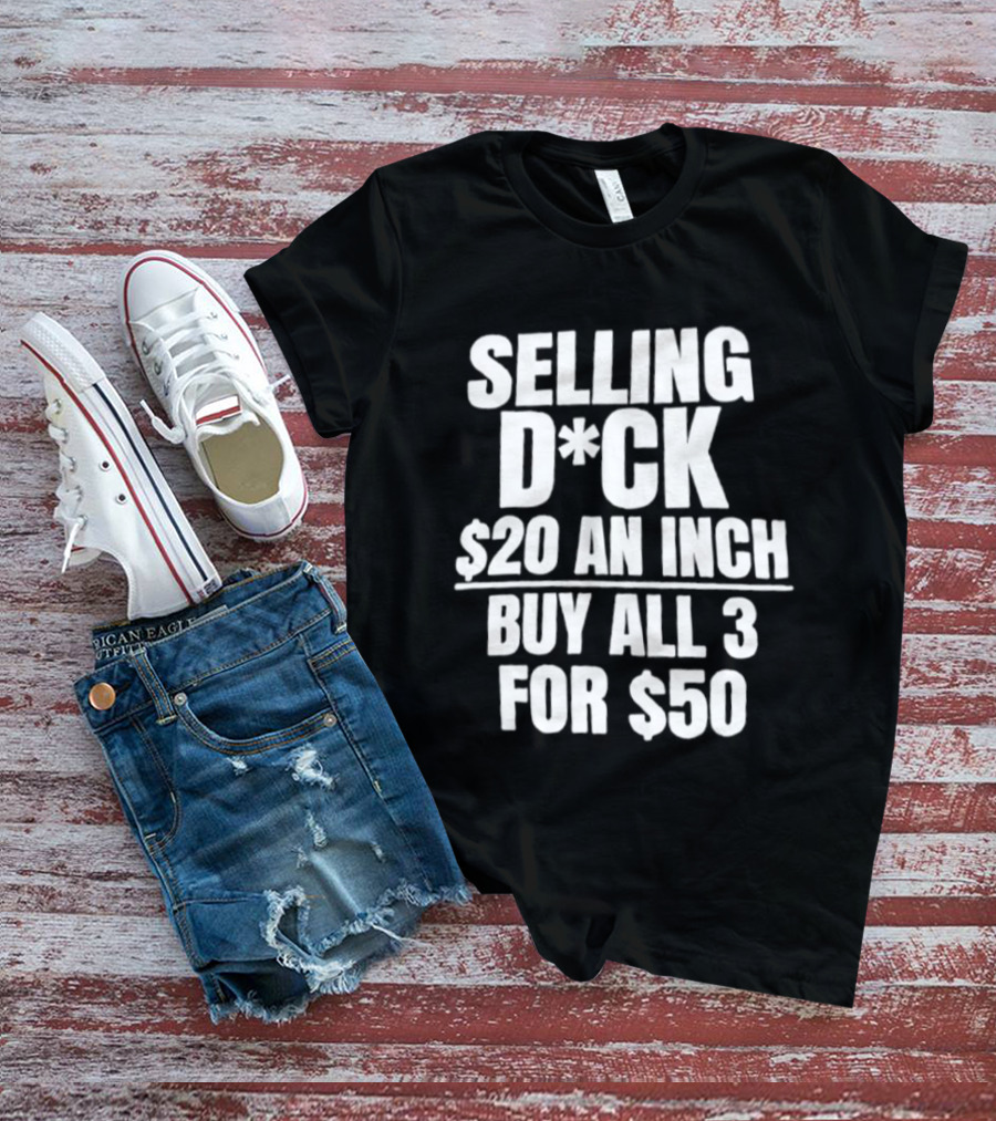 Selling D*ck $20 An Inch Buy All 3 For $50 T-Shirt