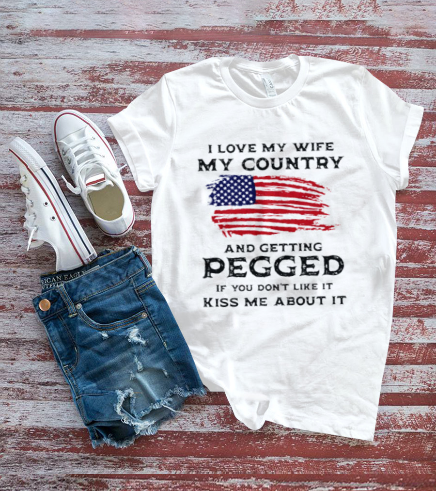 I Love My Wife My Country And Getting Pegged If You Don't Like It Kiss Me About It Flag USA Flag T-Shirt