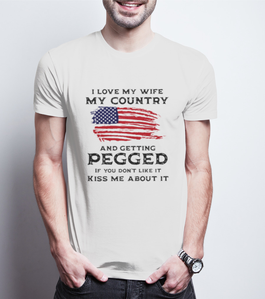 I Love My Wife My Country And Getting Pegged If You Don't Like It Kiss Me About It Flag USA Flag T-Shirt