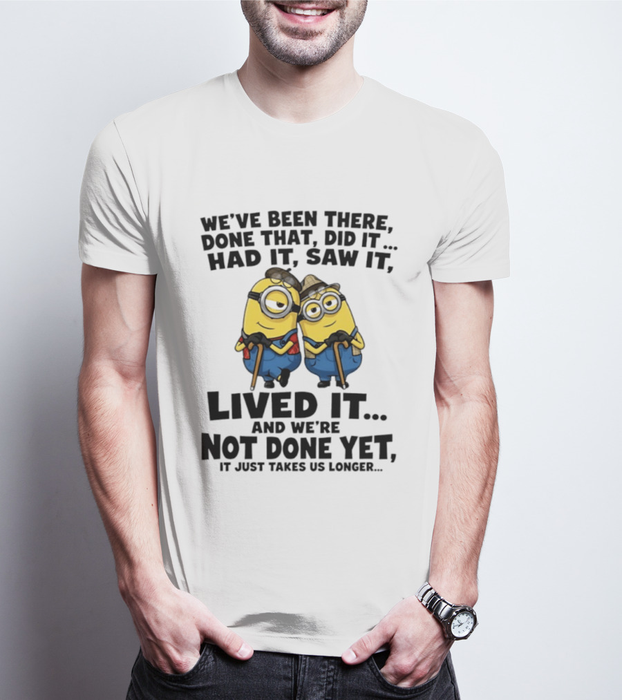 Minions We've Been There Done That Did It Had It Saw It Lived It Not Done Yet It Just Takes Us Longer T-Shirt