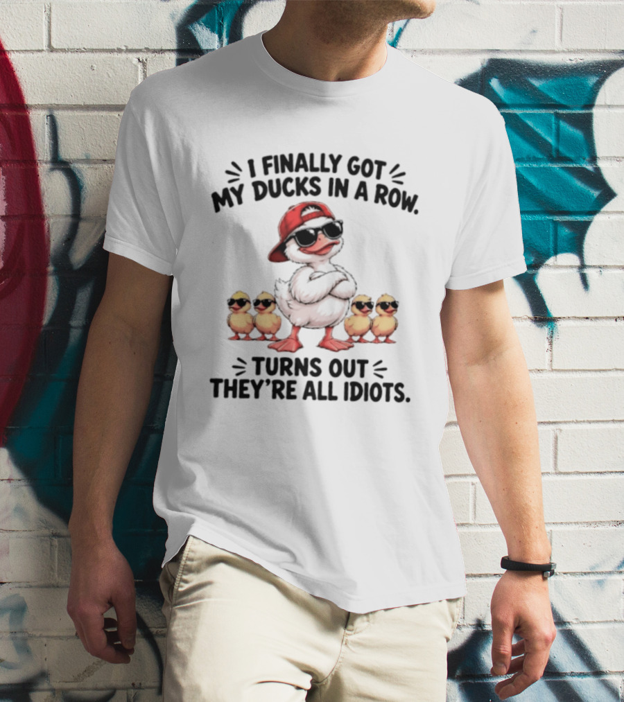 I Finally Got My Ducks In A Row Turns Out They're All Idiots Duck With Sunglasses And Hat T-Shirt