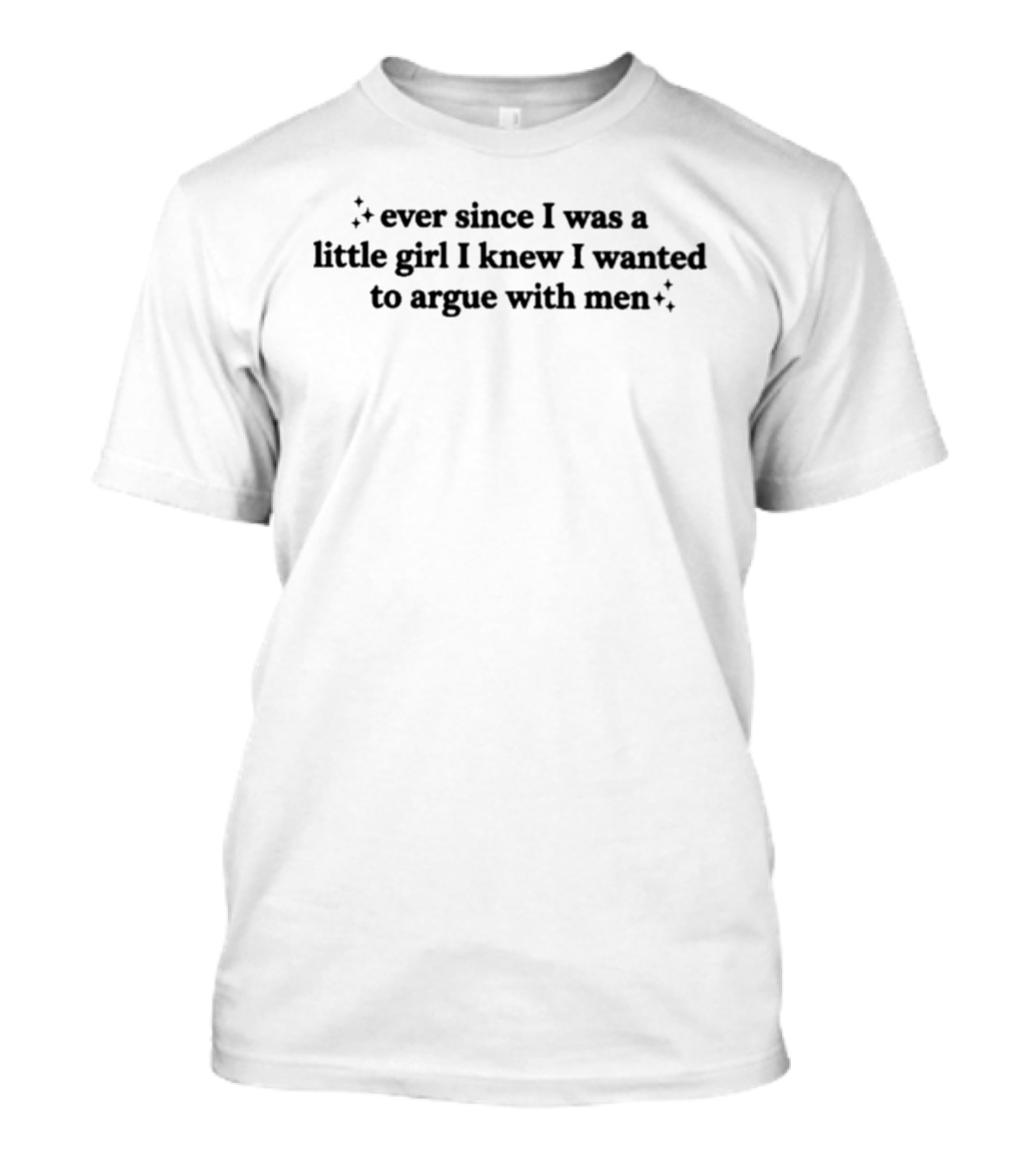 Ever Since I Was A Little Girl I Knew I Wanted To Argue With Men T-Shirt