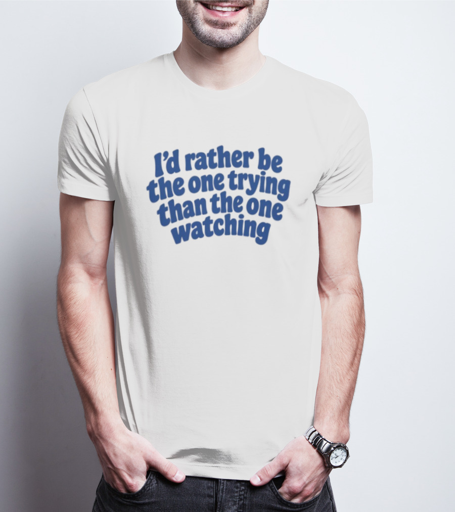 I'd Rather Be The One Trying Than The One Ing Motivational T-Shirt