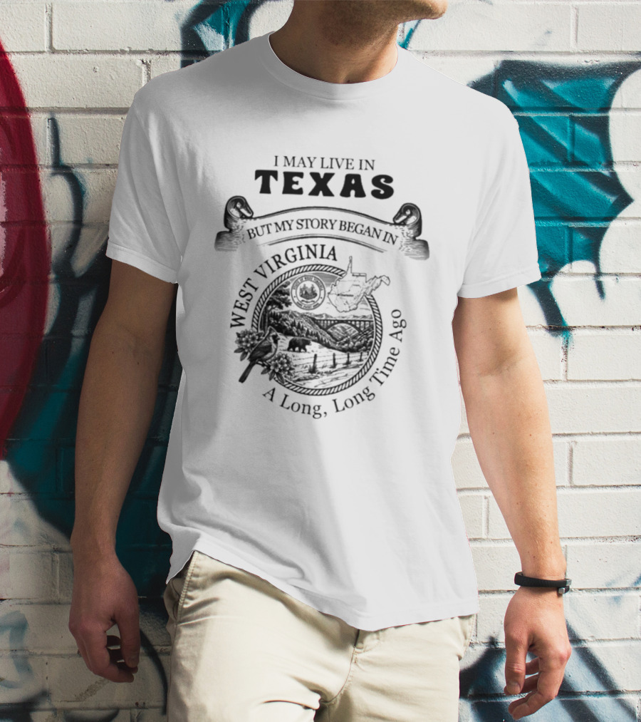 I May Live In Texas But My Story Began In West Virginia A Long Long Time Ago T-Shirt