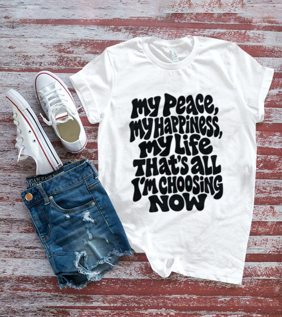 My Peace My Happiness My Life That's All I'm Choosing Now T-Shirt