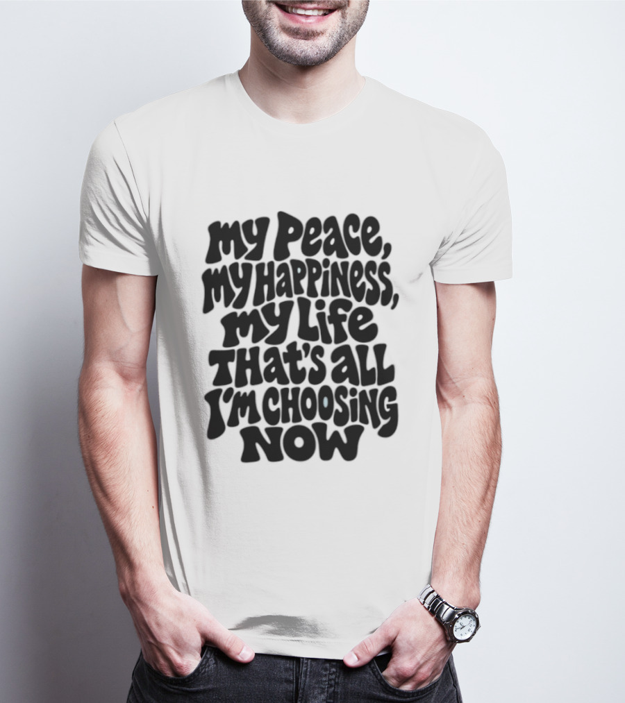 My Peace My Happiness My Life That's All I'm Choosing Now T-Shirt