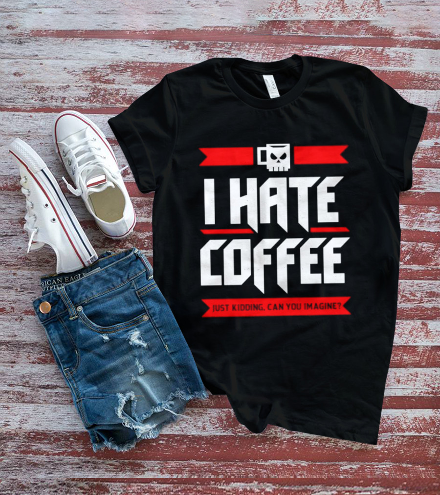I Hate Coffee Just Kidding Can You Imagine With A Coffee T-Shirt