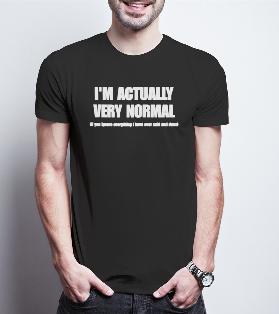 I'm Actually Very Normal If You Ignore Everything I Have Ever Said And Done T-Shirt