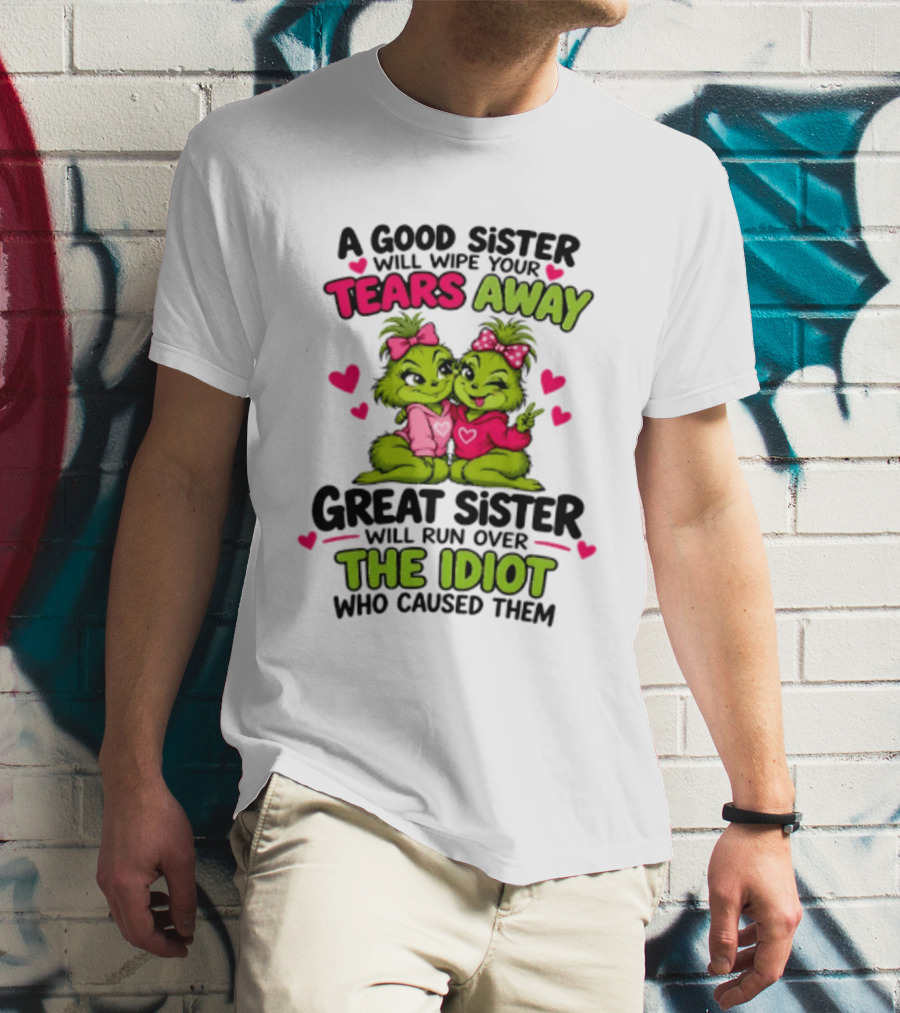 A Good Sister Will Wipe Your Tears Away Great Sister Will Run Over The Idiot Who Caused Them Grinch T-Shirt