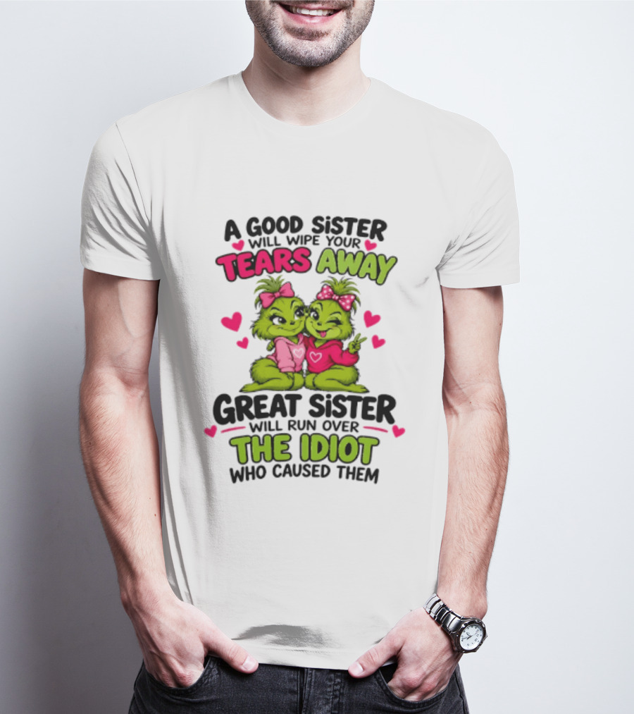 A Good Sister Will Wipe Your Tears Away Great Sister Will Run Over The Idiot Who Caused Them Grinch T-Shirt
