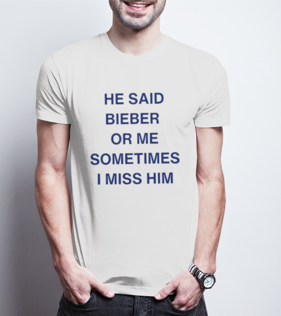 He Said Bieber Or Me Sometimes I Miss Him T-Shirt