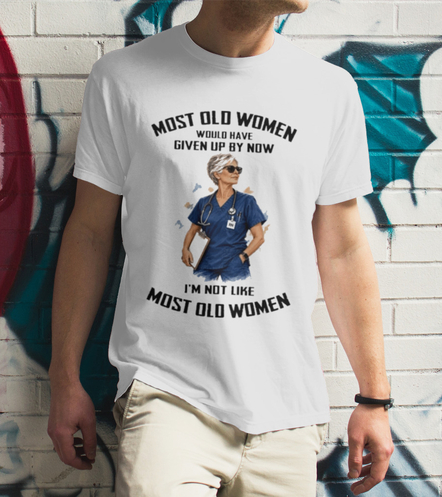 Nurses Most Old Women Would Have Given Up By Now I'm Not Like Most Old Women T-Shirt