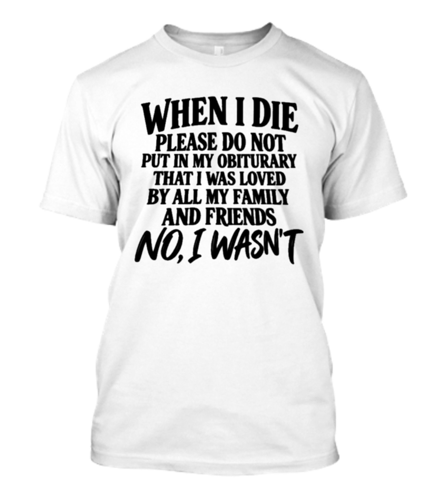 When I Die Please Do Not Put In My Obituary That I Was Loved By All My Family And Friends No I Wasn't T-Shirt