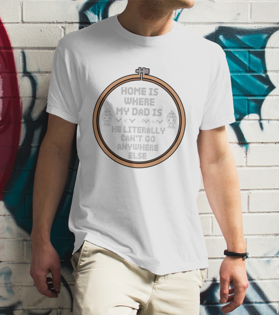 Home Is Where My Dad Is He Literally Can't Go Anywhere Else T-Shirt
