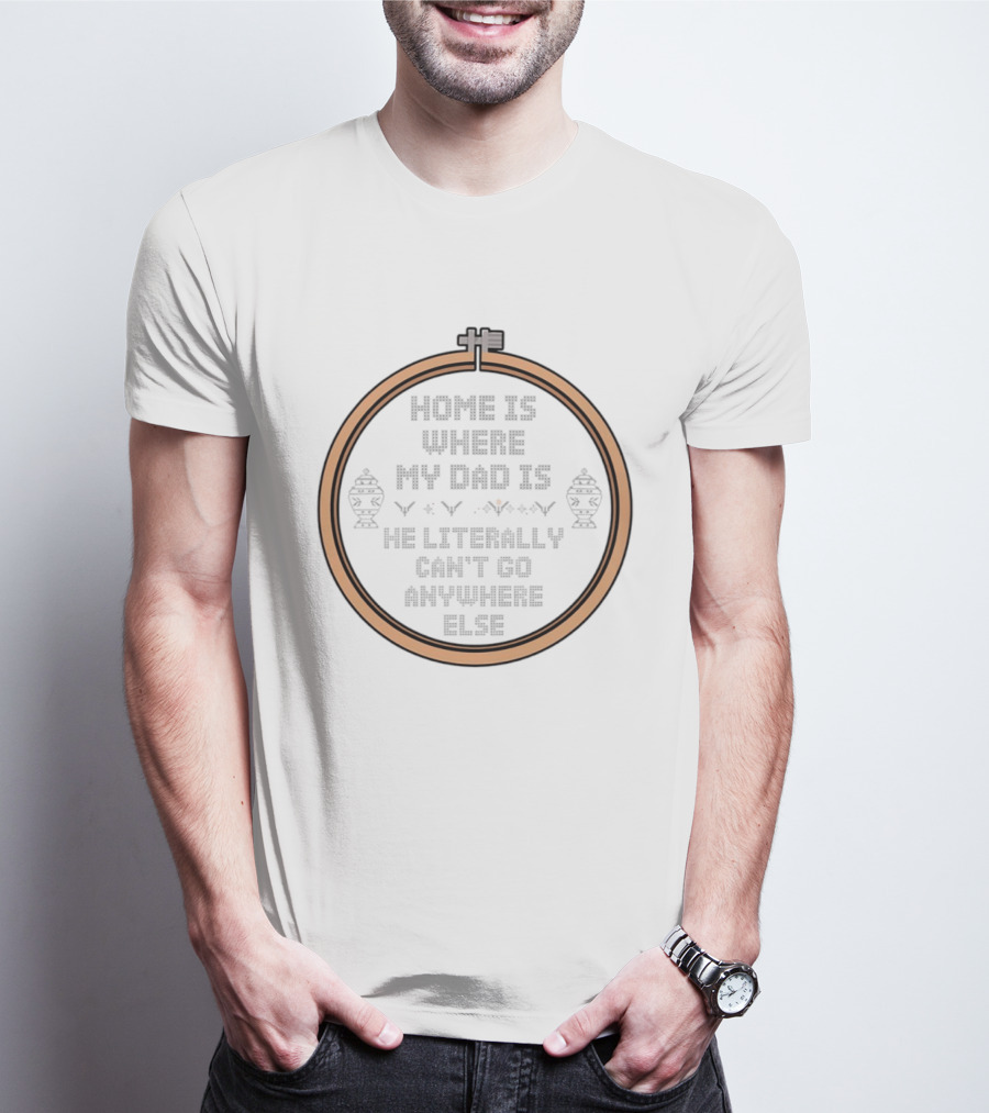 Home Is Where My Dad Is He Literally Can't Go Anywhere Else T-Shirt