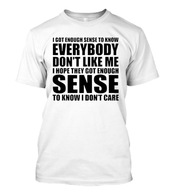 I Got Enough Sense To Know Everybody Don't Like Me I Hope They Got Enough Sense To Know I Don't Care T-Shirt