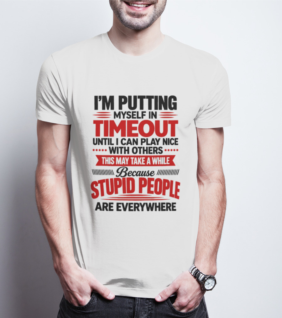 I'm Putting Myself In Timeout Until I Can Play Nice With Others This May Take A While Because Stupid People Are Everywhere T-Shirt