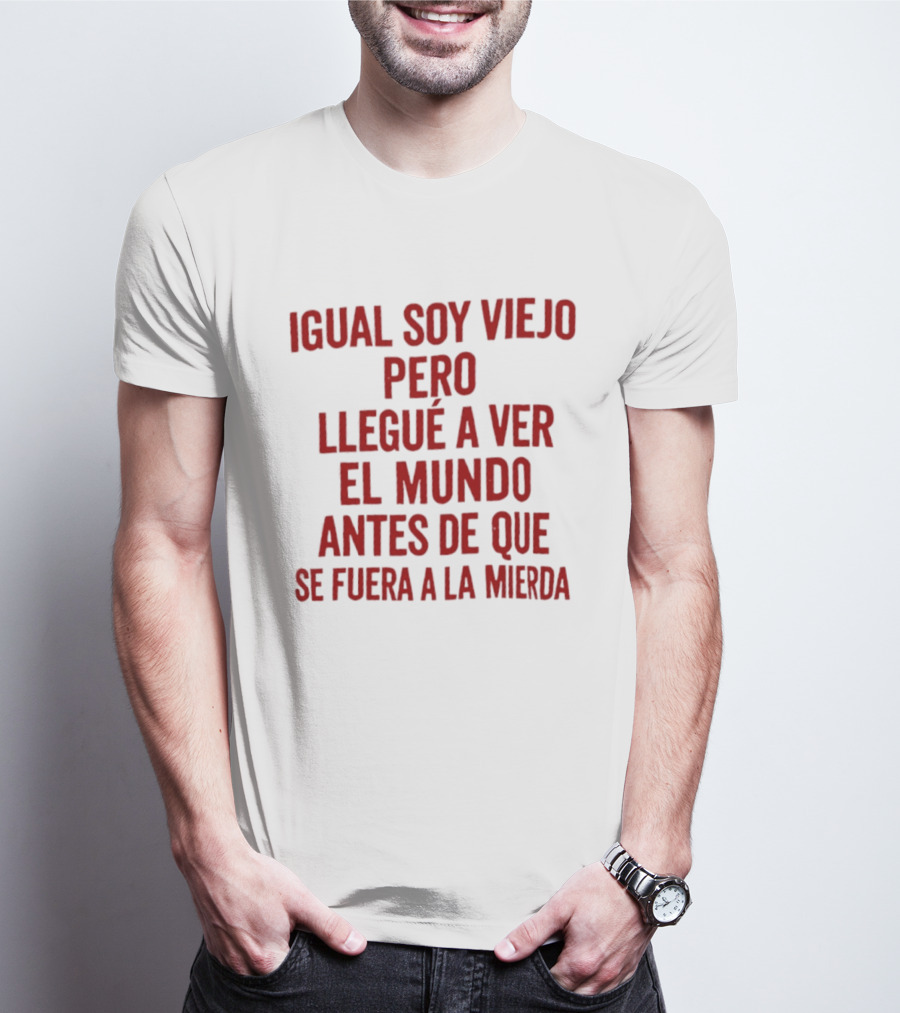 Igual Soy Viejo Pero Llegué A Ver El Mundo Antes De Que Se Fuera A La Mierda T-Shirt
