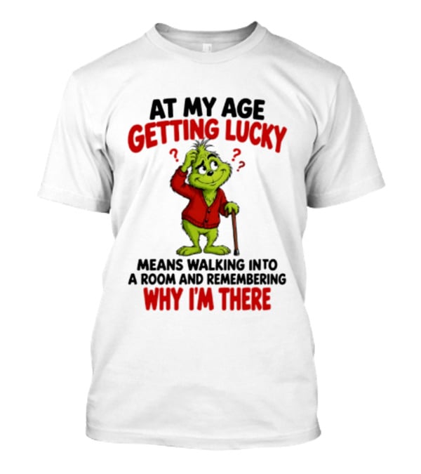 At My Age Getting Lucky Means Walking Into A Room And Remembering Why I'm There Grinch T-Shirt
