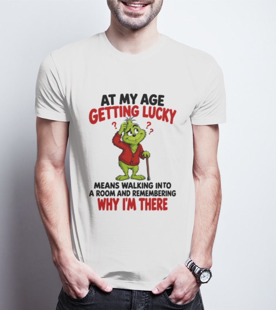 At My Age Getting Lucky Means Walking Into A Room And Remembering Why I'm There Grinch T-Shirt