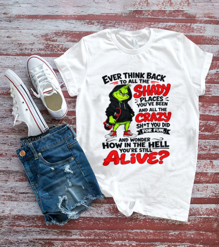 Ever Think Back To All The Shady Places You've Been And All The Crazy Shit You Did For Fun And Wonder How In The Hell You're Still Alive Grinch T-Shirt
